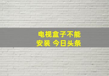 电视盒子不能安装 今日头条